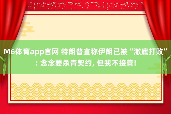 M6体育app官网 特朗普宣称伊朗已被“澈底打败”: 念念要杀青契约， 但我不接管!