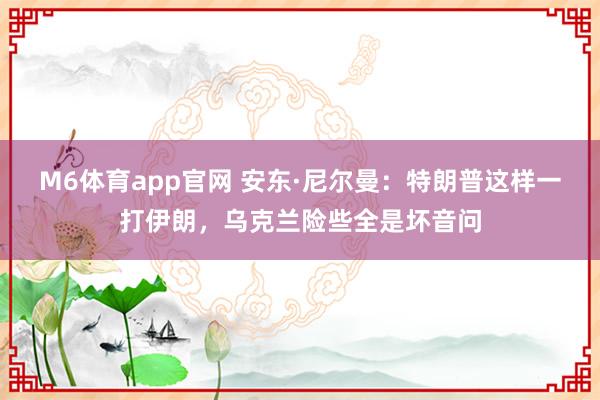 M6体育app官网 安东·尼尔曼：特朗普这样一打伊朗，乌克兰险些全是坏音问