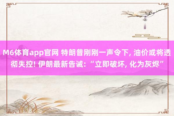 M6体育app官网 特朗普刚刚一声令下， 油价或将透彻失控! 伊朗最新告诫: “立即破坏， 化为灰烬”