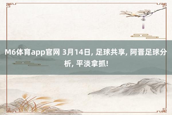 M6体育app官网 3月14日， 足球共享， 阿晋足球分析， 平淡拿抓!