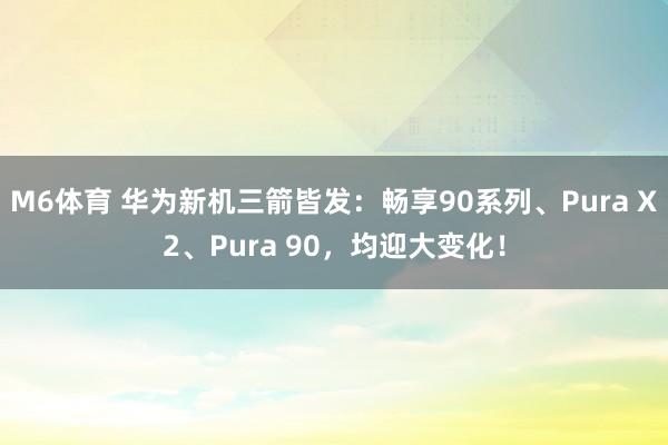 M6体育 华为新机三箭皆发：畅享90系列、Pura X2、Pura 90，均迎大变化！