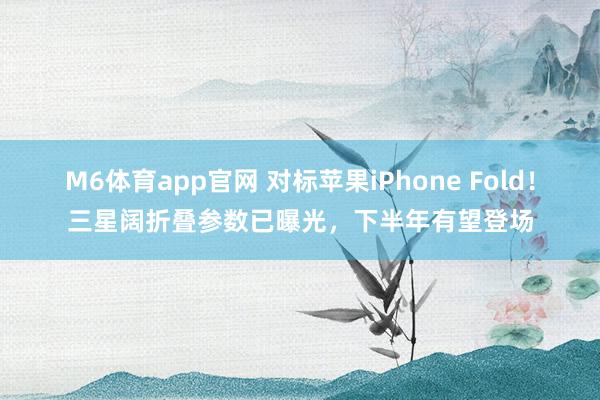 M6体育app官网 对标苹果iPhone Fold！三星阔折叠参数已曝光，下半年有望登场