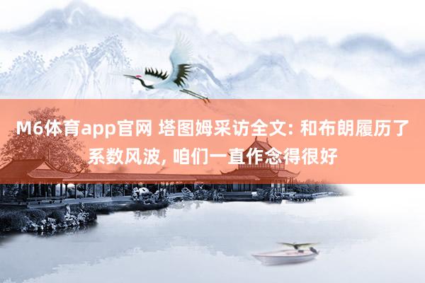 M6体育app官网 塔图姆采访全文: 和布朗履历了系数风波， 咱们一直作念得很好