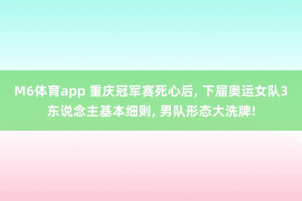 M6体育app 重庆冠军赛死心后， 下届奥运女队3东说念主基本细则， 男队形态大洗牌!