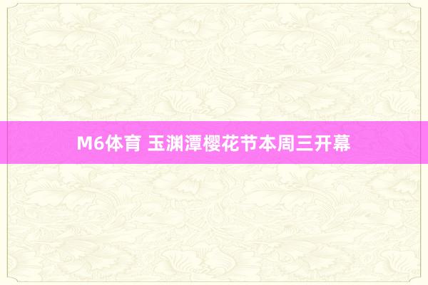 M6体育 玉渊潭樱花节本周三开幕