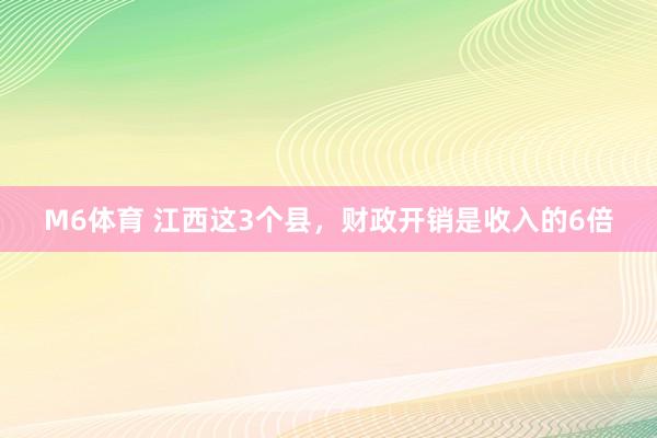 M6体育 江西这3个县，财政开销是收入的6倍
