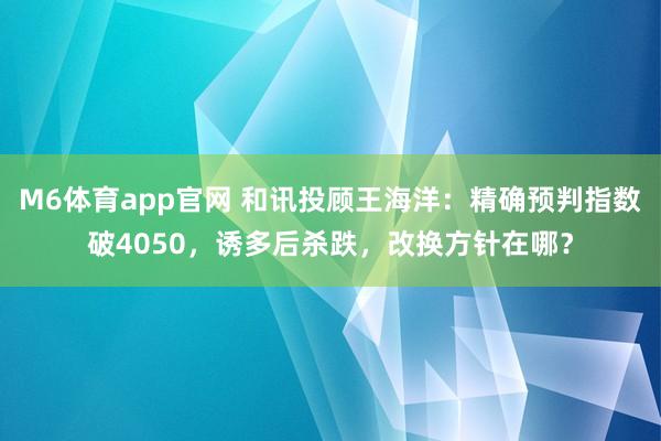 M6体育app官网 和讯投顾王海洋：精确预判指数破4050，诱多后杀跌，改换方针在哪？