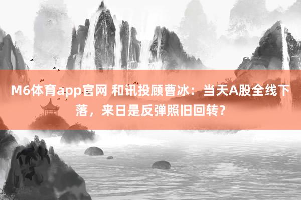 M6体育app官网 和讯投顾曹冰：当天A股全线下落，来日是反弹照旧回转？
