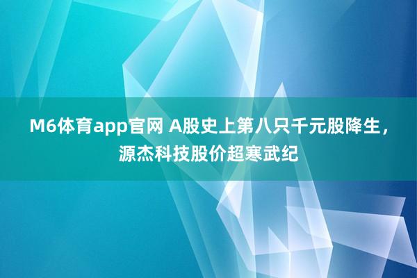 M6体育app官网 A股史上第八只千元股降生，源杰科技股价超寒武纪