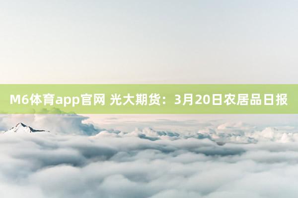 M6体育app官网 光大期货：3月20日农居品日报