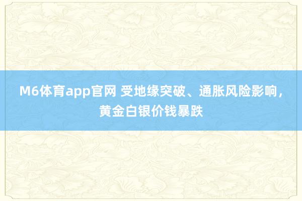 M6体育app官网 受地缘突破、通胀风险影响，黄金白银价钱暴跌
