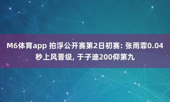 M6体育app 拍浮公开赛第2日初赛: 张雨霏0.04秒上风晋级， 于子迪200仰第九