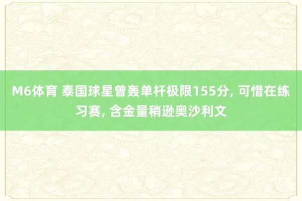 M6体育 泰国球星曾轰单杆极限155分， 可惜在练习赛， 含金量稍逊奥沙利文