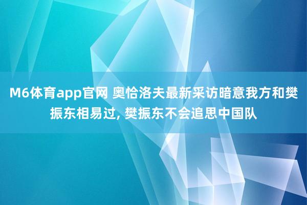 M6体育app官网 奥恰洛夫最新采访暗意我方和樊振东相易过， 樊振东不会追思中国队