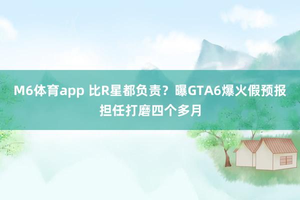 M6体育app 比R星都负责？曝GTA6爆火假预报担任打磨四个多月
