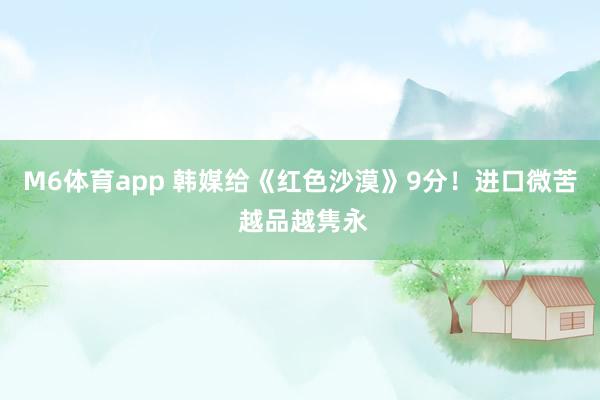 M6体育app 韩媒给《红色沙漠》9分！进口微苦 越品越隽永