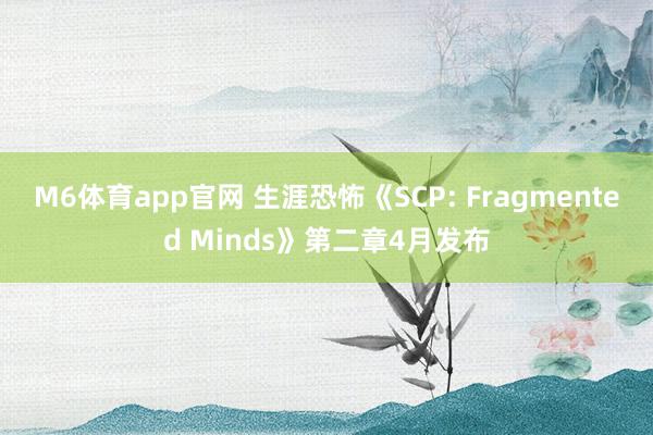 M6体育app官网 生涯恐怖《SCP: Fragmented Minds》第二章4月发布