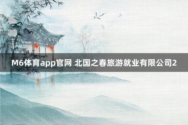 M6体育app官网 北国之春旅游就业有限公司2