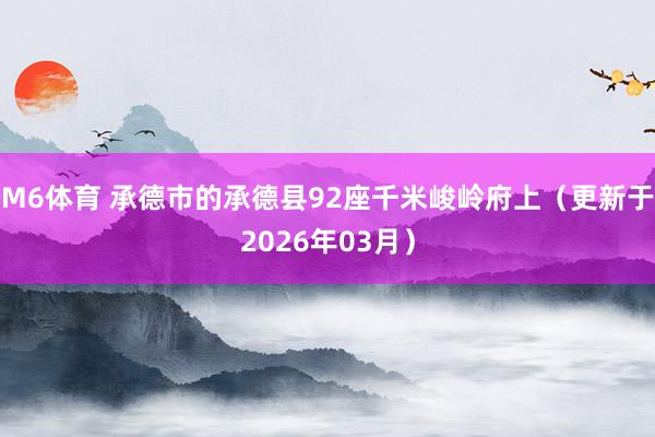 M6体育 承德市的承德县92座千米峻岭府上（更新于2026年03月）