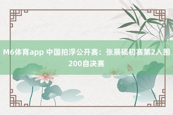 M6体育app 中国拍浮公开赛：张展硕初赛第2入围200自决赛