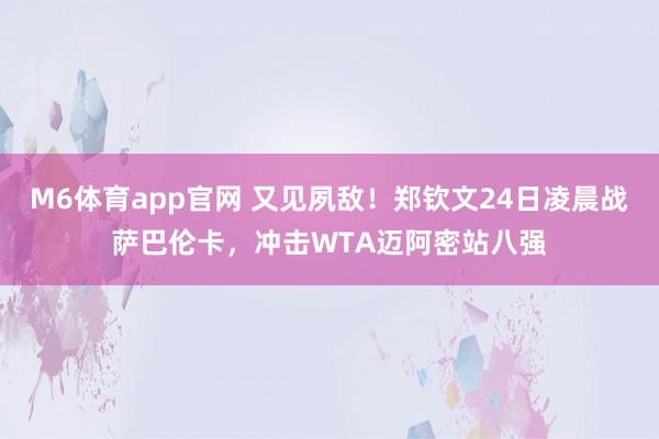 M6体育app官网 又见夙敌！郑钦文24日凌晨战萨巴伦卡，冲击WTA迈阿密站八强