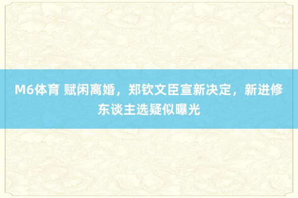 M6体育 赋闲离婚，郑钦文臣宣新决定，新进修东谈主选疑似曝光
