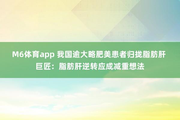 M6体育app 我国逾大略肥美患者归拢脂肪肝 巨匠：脂肪肝逆转应成减重想法