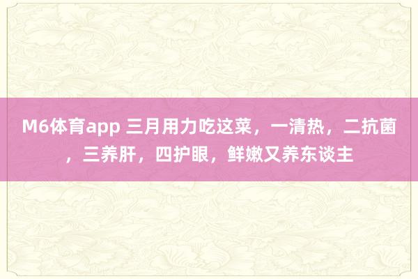 M6体育app 三月用力吃这菜，一清热，二抗菌，三养肝，四护眼，鲜嫩又养东谈主