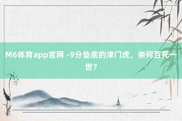 M6体育app官网 -9分垫底的津门虎，奈何百死一世？