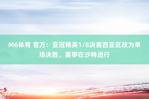 M6体育 官方：亚冠精英1/8决赛西亚区改为单场决胜，赛事在沙特进行