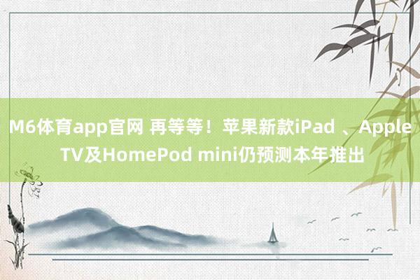 M6体育app官网 再等等！苹果新款iPad 、Apple TV及HomePod mini仍预测本年推出