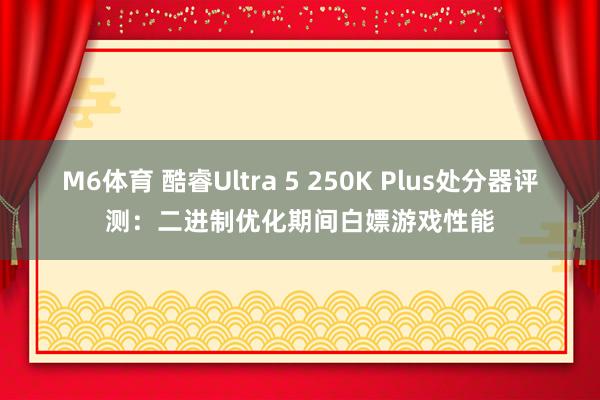 M6体育 酷睿Ultra 5 250K Plus处分器评测：二进制优化期间白嫖游戏性能