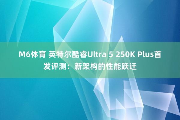 M6体育 英特尔酷睿Ultra 5 250K Plus首发评测：新架构的性能跃迁