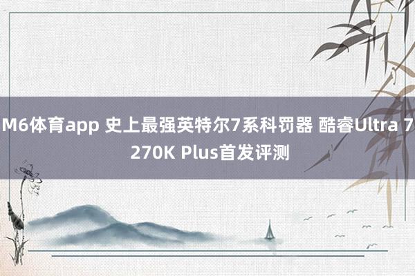 M6体育app 史上最强英特尔7系科罚器 酷睿Ultra 7 270K Plus首发评测