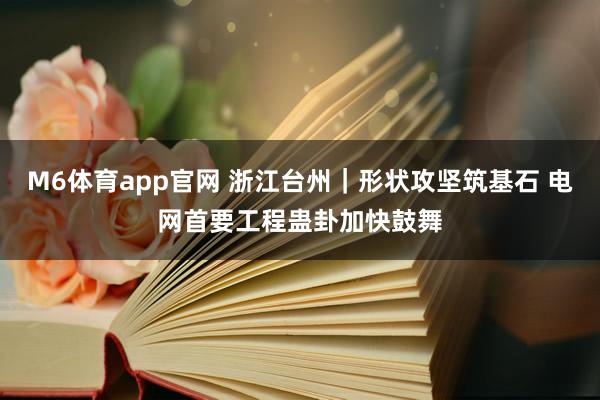 M6体育app官网 浙江台州｜形状攻坚筑基石 电网首要工程蛊卦加快鼓舞