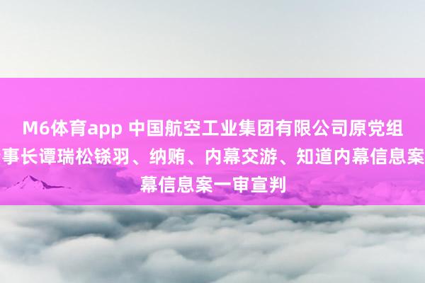 M6体育app 中国航空工业集团有限公司原党组布告、董事长谭瑞松铩羽、纳贿、内幕交游、知道内幕信息案一审宣判
