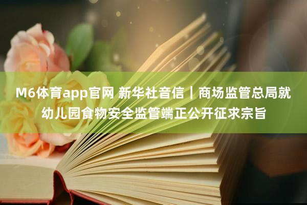 M6体育app官网 新华社音信｜商场监管总局就幼儿园食物安全监管端正公开征求宗旨