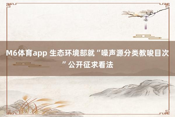 M6体育app 生态环境部就“噪声源分类教唆目次”公开征求看法