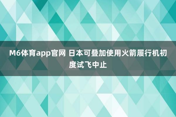 M6体育app官网 日本可叠加使用火箭履行机初度试飞中止