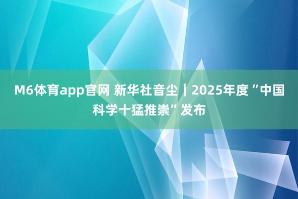 M6体育app官网 新华社音尘｜2025年度“中国科学十猛推崇”发布