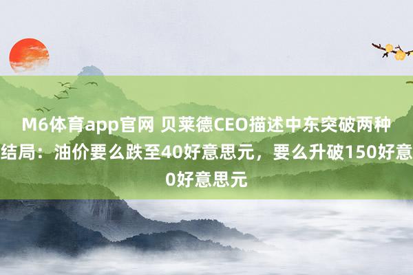 M6体育app官网 贝莱德CEO描述中东突破两种顶点结局：油价要么跌至40好意思元，要么升破150好意思元