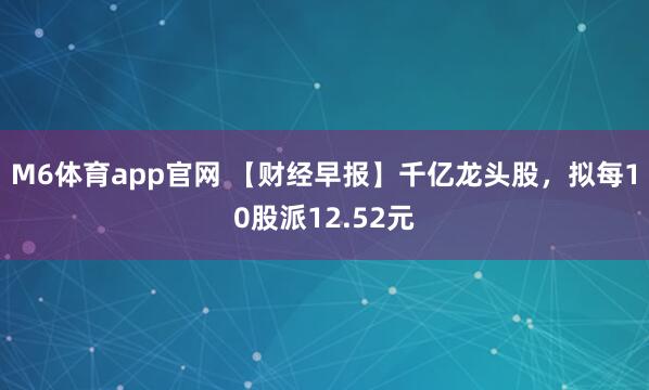 M6体育app官网 【财经早报】千亿龙头股，拟每10股派12.52元