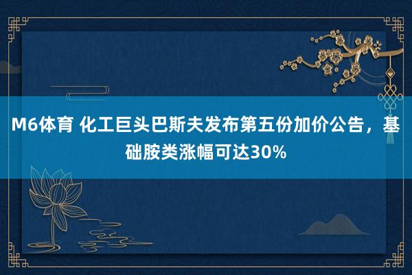 M6体育 化工巨头巴斯夫发布第五份加价公告，基础胺类涨幅可达30%