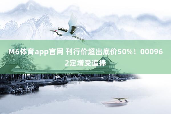 M6体育app官网 刊行价超出底价50%！000962定增受追捧