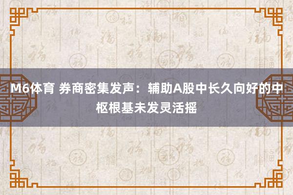 M6体育 券商密集发声：辅助A股中长久向好的中枢根基未发灵活摇