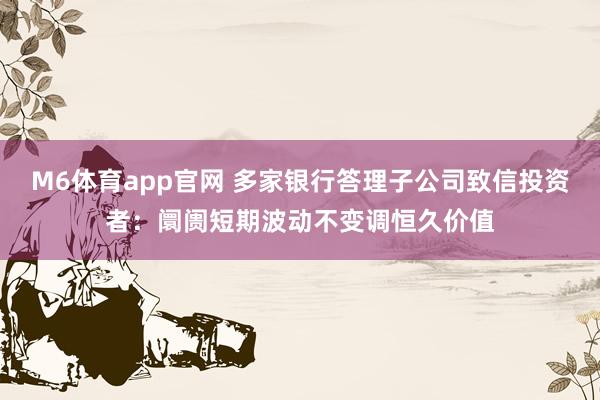 M6体育app官网 多家银行答理子公司致信投资者：阛阓短期波动不变调恒久价值