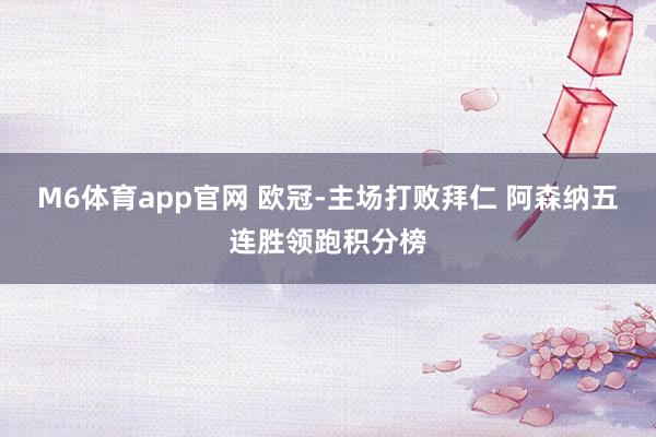 M6体育app官网 欧冠-主场打败拜仁 阿森纳五连胜领跑积分榜