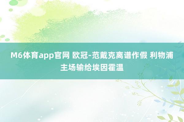 M6体育app官网 欧冠-范戴克离谱作假 利物浦主场输给埃因霍温