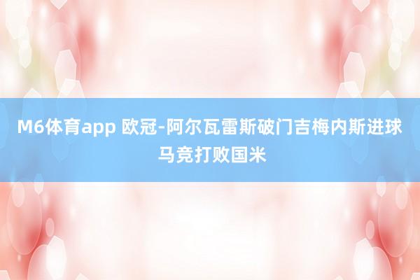 M6体育app 欧冠-阿尔瓦雷斯破门吉梅内斯进球 马竞打败国米