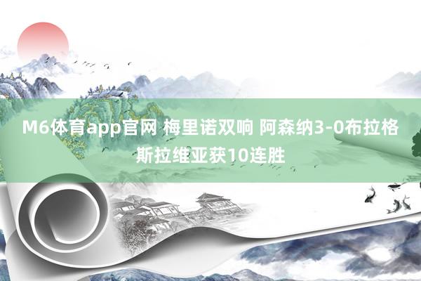 M6体育app官网 梅里诺双响 阿森纳3-0布拉格斯拉维亚获10连胜